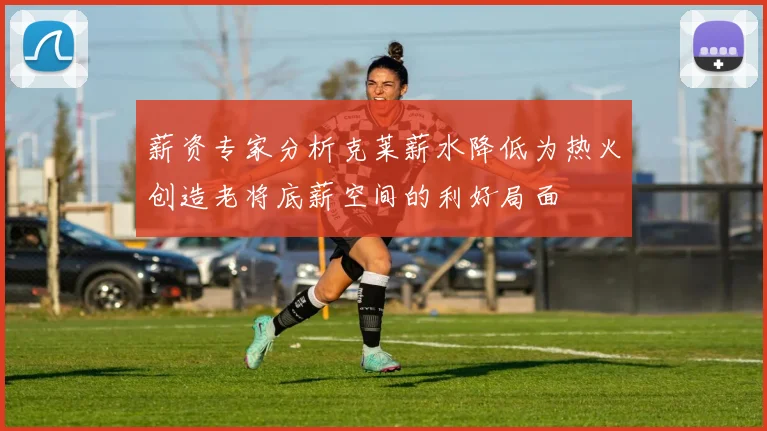 薪资专家分析克莱薪水降低为热火创造老将底薪空间的利好局面