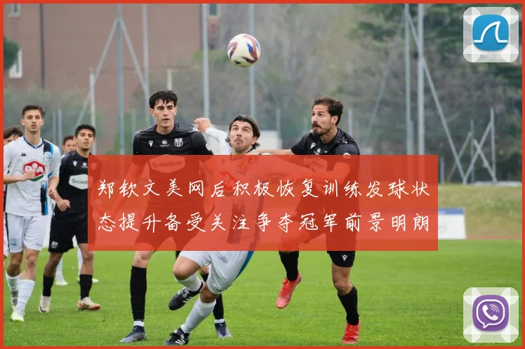郑钦文美网后积极恢复训练发球状态提升备受关注争夺冠军前景明朗